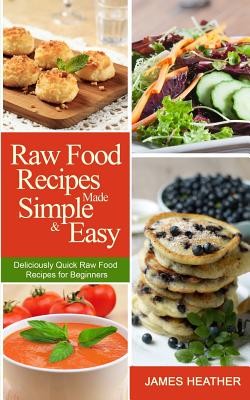 Raw Food Recipes Made Simple and Easy: Deliciously Quick Raw Food Recipes for Beginners - James Heather