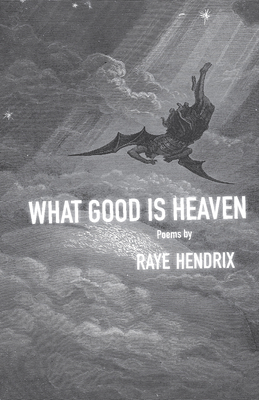 What Good Is Heaven: Poems - Raye Hendrix