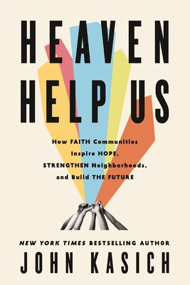 Heaven Help Us: How Faith Communities Inspire Hope, Strengthen Neighborhoods, and Build the Future - John Kasich