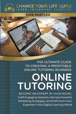 Online Tutoring: The Ultimate Guide to Creating a Profitable Online Tutoring Business - Change Your Life Guru