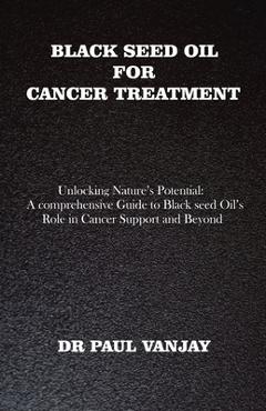 Coperta cărții 'Black Seed Oil for Cancer Treatment: Unlocking Nature's Potential: A Comprehensive Guide to Black Seed Oil's Role in'