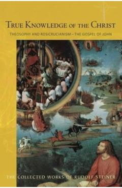 True Knowledge of the Christ: Theosophy and Rosicrucianism--The Gospel of John (Cw 100) - Rudolf Steiner