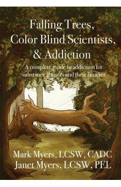 Coperta cărții 'Falling Trees, Color Blind Scientists, and Addiction: A Complete Guide to Addiction for Substance Abusers and Their'