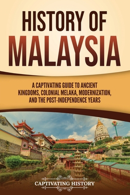 History of Malaysia: A Captivating Guide to Ancient Kingdoms, Colonial Melaka, Modernization, and the Post-Independence Years - Captivating History