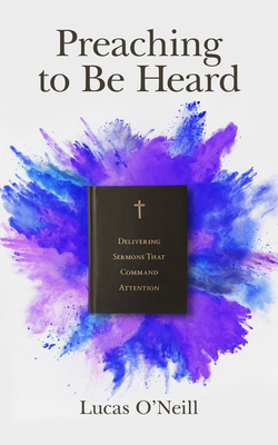 Preaching to Be Heard: Delivering Sermons That Command Attention - Lucas O'neill