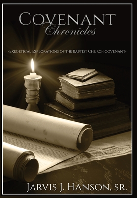 Covenant Chronicles: Exegetical Explorations of the Baptist Church Covenant - Jarvis J. Hanson