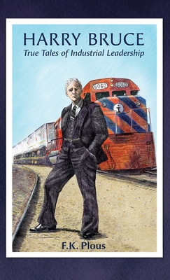Harry Bruce: True Tales of Industrial Leadership: True Tales of Industrial Leadership: True Tales of Industrial Leadership - F. K. Plous