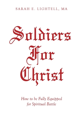 Soldiers For Christ: How to be Fully Equipped for Spiritual Battle - Sarah E. Lightell Ma