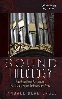 Sound Theology: Pipe Organ Power Plays Among Protestants, Pulpits, Professors, and Peers - Randall Dean Engle