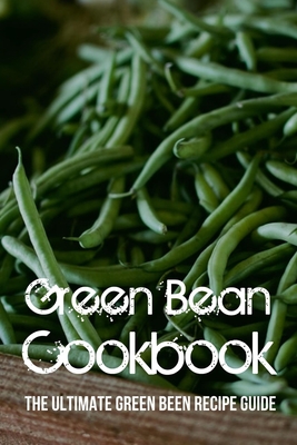 Green Bean Cookbook: The Ultimate Green Been Recipe Guide: How Do You Make Roasted Green Beans? - Bruno Slyter