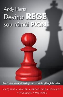 Coperta cărții 'Devino Rege Sau Ramai Pion: Te-AI Nascut CA Sa Invingi, NU CA Sa Iti Plangi de Mila! - Andy Hertz'