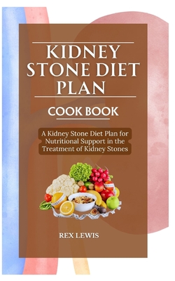 Kidney Stone Diet Plan Cook Book: A Kidney Stone Diet Plan for Nutritional Support in the Treatment of Kidney Stones - Rex Lewis
