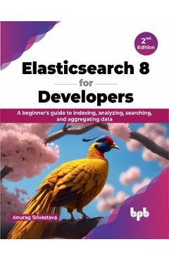 Poza produsului Elasticsearch 8 for Developers: A beginner's guide to indexing, analyzing, searching, and aggregating data - 2nd Edition - Anurag Srivastava