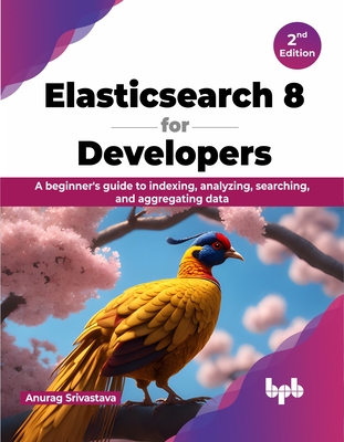 Elasticsearch 8 for Developers: A beginner's guide to indexing, analyzing, searching, and aggregating data - 2nd Edition - Anurag Srivastava