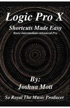 Coperta cărții 'Logic Pro X Shortcuts Made Easy: From Basics to Mastery: The Essential Shortcuts Every Producer Needs - Joshua'