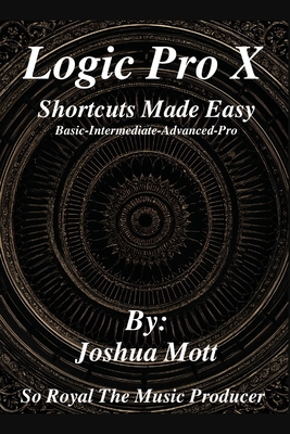 Logic Pro X Shortcuts Made Easy: From Basics to Mastery: The Essential Shortcuts Every Producer Needs - Joshua Mott/soroyalthemusicpro