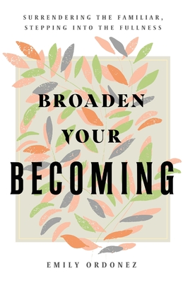 Coperta cărții 'Broaden Your Becoming: Surrendering the Familiar, Stepping into the Fullness - Emily Ordonez'