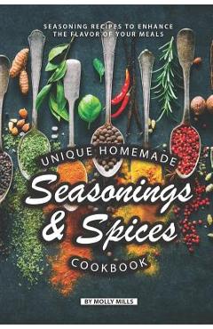 Unique Homemade Seasonings and Spices Cookbook: Seasoning Recipes to Enhance the Flavor of Your Meals - Molly Mills