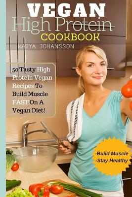 Vegan High Protein Cookbook: 50 Tasty High Protein Vegan Recipes To Build Muscle FAST On A Vegan Diet - Katya Johansson