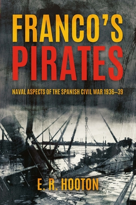 Franco's Pirates: Naval Aspects of the Spanish Civil War 1936-39 - E. R. Hooton