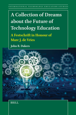 A Collection of Dreams about the Future of Technology Education: A Festschrift in Honour of Marc J. de Vries - John R. Dakers
