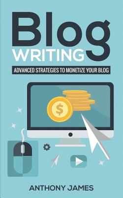 Blog Writing: Advanced Strategies to Monetize Your Blog - Anthony James