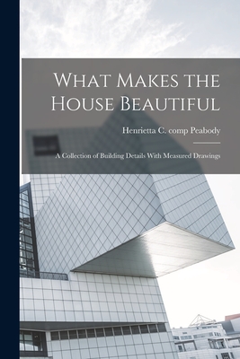 Coperta cărții 'What Makes the House Beautiful; a Collection of Building Details With Measured Drawings - Henrietta C. Comp Peabody'