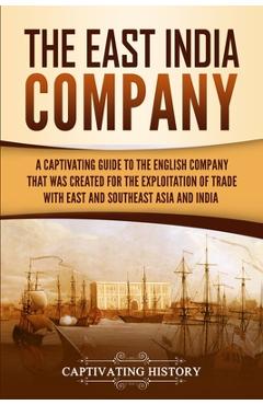 The East India Company: A Captivating Guide to the English Company That Was Created for the Exploitation of Trade with East and Southeast Asia