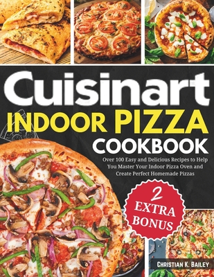 Cuisinart Indoor Pizza Cookbook: Over 100 Easy and Delicious Recipes to Help You Master Your Indoor Pizza Oven and Create Perfect Homemade Pizzas - Christian K. Bailey