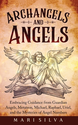 Archangels and Angels: Embracing Guidance from Guardian Angels, Metatron, Michael, Raphael, Uriel, and the Mysteries of Angel Numbers - Mari Silva