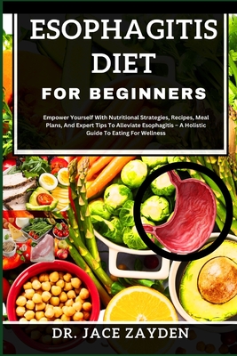 Esophagitis Diet for Beginners: Empower Yourself With Nutritional Strategies, Recipes, Meal Plans, And Expert Tips To Alleviate Esophagitis - A Holist - Jace Zayden