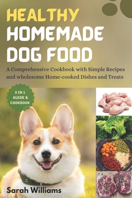 Healthy Homemade Dog Food: A Comprehensive Cookbook with Simple Recipes and wholesome Home-cooked Dishes and Treats - Sarah Williams