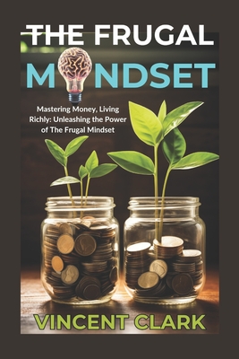 The Frugal Mindset: Mastering Money, Living Richly: Unleashing the Power of The Frugal Mindset - Vincent Clark