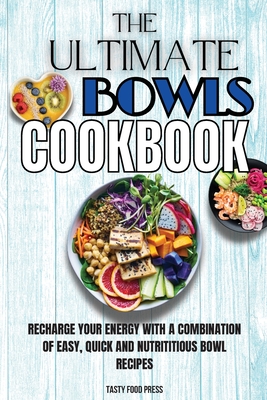 The Ultimate Bowls Cookbook: Recharge Your Energy With A Combination Of Easy, Quick And Nutrititious Bowl Recipes - Tasty Food Press