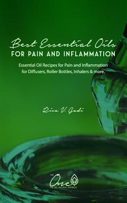 The Best Essential Oils for Pain and Inflammation: Essential Oil Recipes for Pain and Inflammation for Diffusers, Roller Bottles, Inhalers & More. - Rica V. Gadi