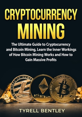 Cryptocurrency Mining: The Ultimate Guide to Cryptocurrency and Bitcoin Mining, Learn the Inner Workings of How Bitcoin Mining Works and How - Tyrell Bentley