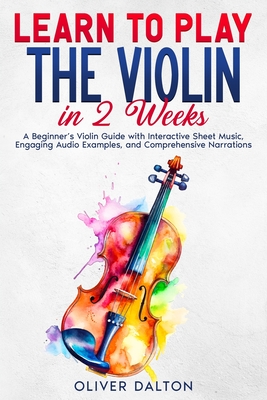 Learn to Play the Violin in 2 Weeks: A Beginner's Violin Guide with Interactive Sheet Music, Engaging Audio Examples, and Comprehensive Narrations - Oliver Dalton