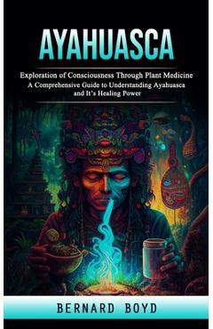 Poza produsului Ayahuasca: Exploration of Consciousness Through Plant Medicine (A Comprehensive Guide to Understanding Ayahuasca and It's Healing - Bernard Boyd