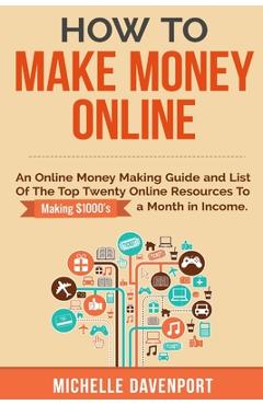 How to Make Money Online: A Proven Step-by-Step Guide and List of the Top Twenty Online Resources To Make $1000s A Month - Michelle Davenport