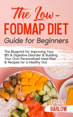 The Low FODMAP Diet Guide for Beginners: The Blueprint for Improving Your IBS & Digestive Disorder & Building Your Own Personalized Meal Plan & Recipe - Grant Barlow