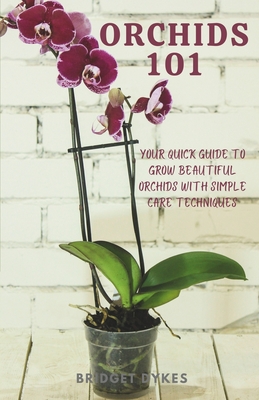 Orchids 101: Your quick guide to grow beautiful orchids with simple care techniques - Bridget Dykes