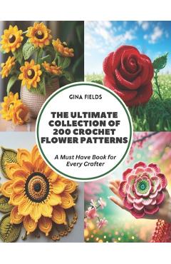 Coperta cărții 'The Ultimate Collection of 200 Crochet Flower Patterns: A Must Have Book for Every Crafter - Gina Fields'