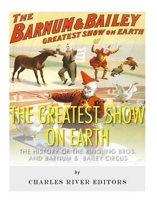 The Greatest Show on Earth: The History of the Ringling Bros. and Barnum & Bailey Circus - 