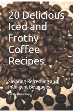 Poza produsului 20 Delicious Iced and Frothy Coffee Recipes: Savoring Refreshing and Indulgent Beverages - Camille Delagrange