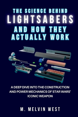 The Science Behind LIGHTSABERS and How They Actually Work: A Deep Dive into the Construction and Power Mechanics of Star Wars' Iconic Weapon - M. Melvin West