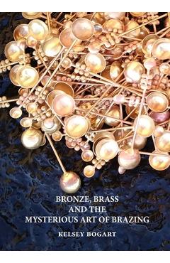 Coperta cărții 'Bronze, Brass and the Mysterious Art of Brazing - Kelsey Bogart'