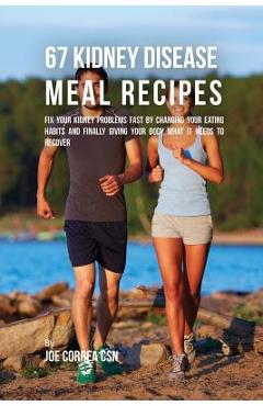 67 Kidney Disease Meal Recipes: Fix Your Kidney Problems Fast by Changing Your Eating Habits and Finally Giving Your Body What it needs to recover - Joe Correa