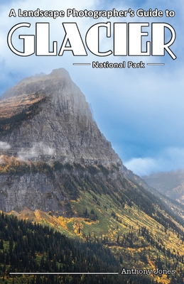 A Landscape Photographer's Guide to Glacier National Park - Anthony Jones