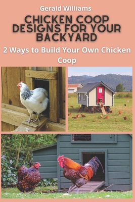 Chicken Coop Designs for Your Backyard: 2 Ways to Build Your Own Chicken Coop - Gerald Williams