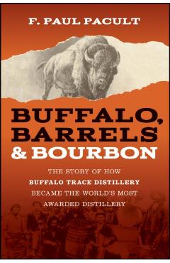Buffalo, Barrels, and Bourbon: The Story of How Buffalo Trace Distillery Became the World's Most Awarded Distillery - F. Paul Pacult
